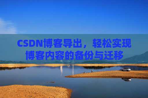 CSDN博客导出，轻松实现博客内容的备份与迁移